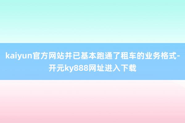kaiyun官方网站并已基本跑通了租车的业务格式-开元ky888网址进入下载