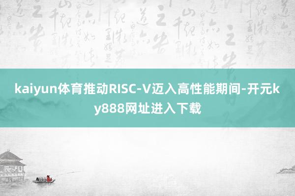 kaiyun体育推动RISC-V迈入高性能期间-开元ky888网址进入下载