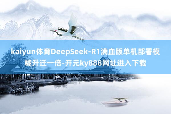 kaiyun体育DeepSeek-R1满血版单机部署模糊升迁一倍-开元ky888网址进入下载