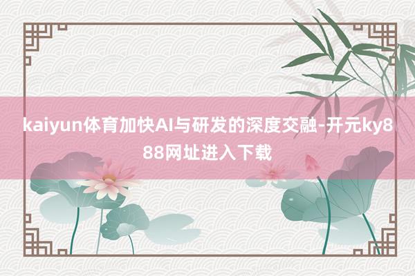 kaiyun体育加快AI与研发的深度交融-开元ky888网址进入下载