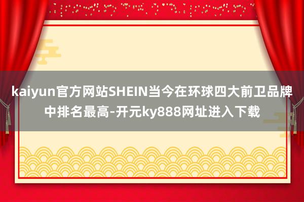 kaiyun官方网站SHEIN当今在环球四大前卫品牌中排名最高-开元ky888网址进入下载