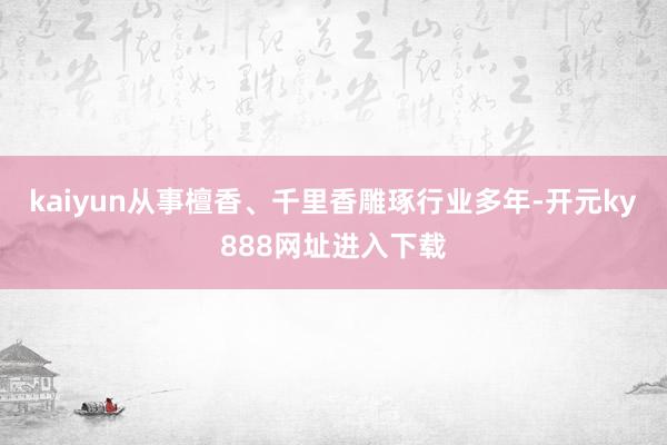kaiyun从事檀香、千里香雕琢行业多年-开元ky888网址进入下载