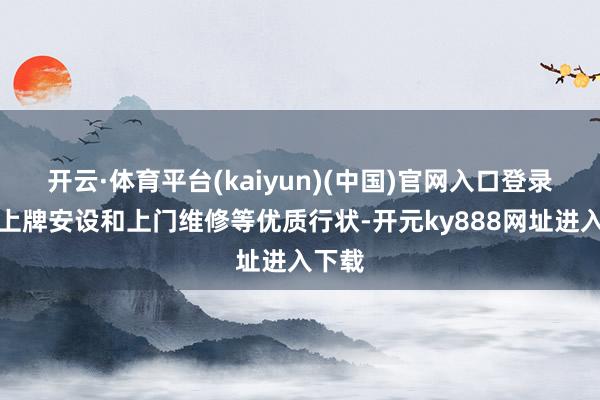 开云·体育平台(kaiyun)(中国)官网入口登录凭借上牌安设和上门维修等优质行状-开元ky888网址进入下载