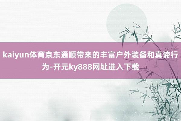 kaiyun体育京东通顺带来的丰富户外装备和真谛行为-开元ky888网址进入下载