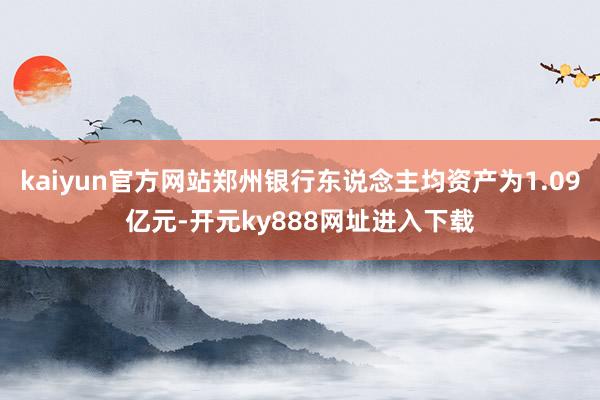 kaiyun官方网站郑州银行东说念主均资产为1.09亿元-开元ky888网址进入下载