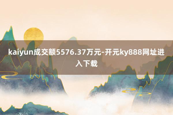 kaiyun成交额5576.37万元-开元ky888网址进入下载