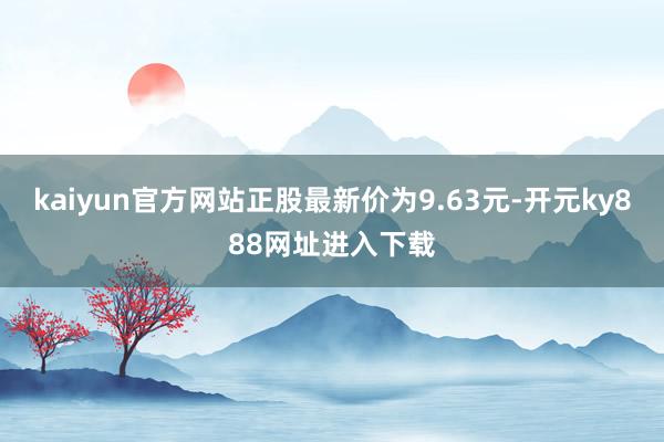 kaiyun官方网站正股最新价为9.63元-开元ky888网址进入下载