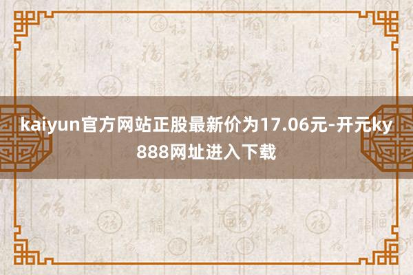 kaiyun官方网站正股最新价为17.06元-开元ky888网址进入下载