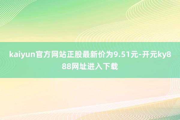 kaiyun官方网站正股最新价为9.51元-开元ky888网址进入下载