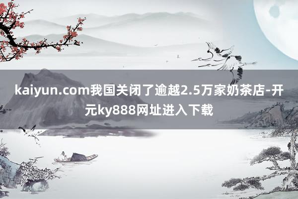 kaiyun.com我国关闭了逾越2.5万家奶茶店-开元ky888网址进入下载