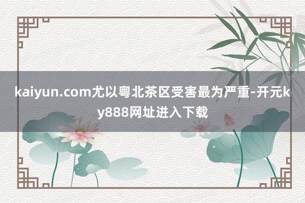 kaiyun.com尤以粤北茶区受害最为严重-开元ky888网址进入下载