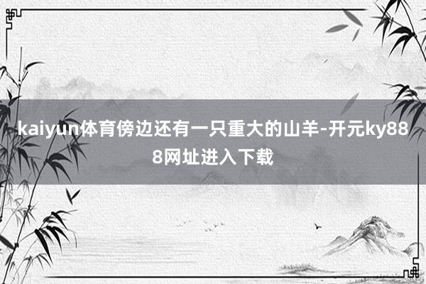 kaiyun体育傍边还有一只重大的山羊-开元ky888网址进入下载