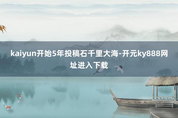 kaiyun开始5年投稿石千里大海-开元ky888网址进入下载