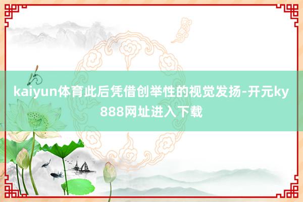 kaiyun体育此后凭借创举性的视觉发扬-开元ky888网址进入下载
