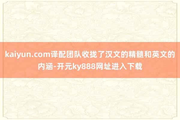 kaiyun.com译配团队收拢了汉文的精髓和英文的内涵-开元ky888网址进入下载