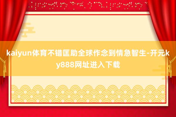 kaiyun体育不错匡助全球作念到情急智生-开元ky888网址进入下载