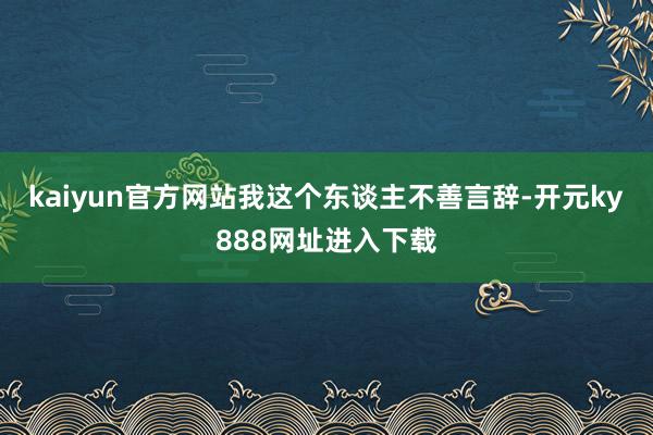 kaiyun官方网站　　我这个东谈主不善言辞-开元ky888网址进入下载