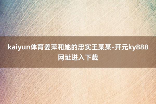kaiyun体育姜萍和她的忠实王某某-开元ky888网址进入下载
