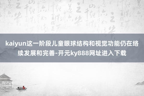 kaiyun这一阶段儿童眼球结构和视觉功能仍在络续发展和完善-开元ky888网址进入下载