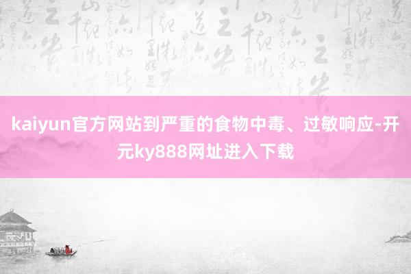 kaiyun官方网站到严重的食物中毒、过敏响应-开元ky888网址进入下载
