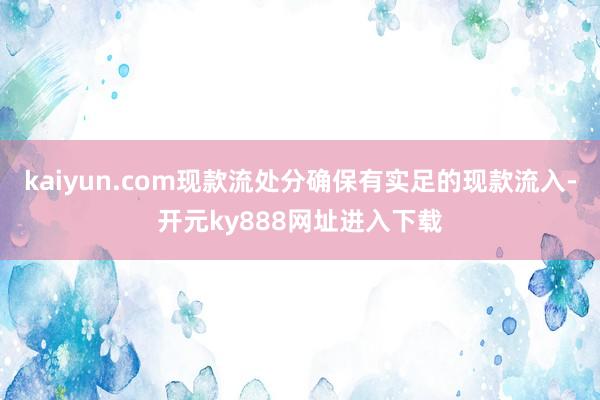 kaiyun.com现款流处分确保有实足的现款流入-开元ky888网址进入下载