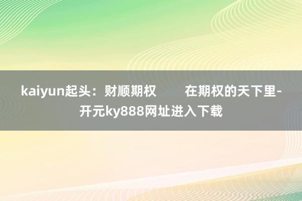 kaiyun起头：财顺期权        在期权的天下里-开元ky888网址进入下载