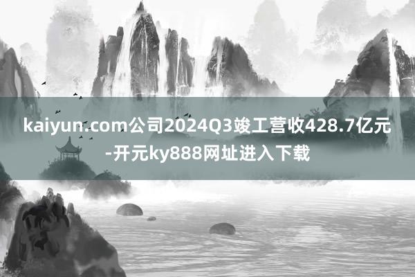 kaiyun.com公司2024Q3竣工营收428.7亿元-开元ky888网址进入下载