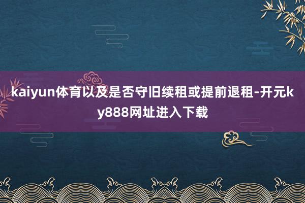 kaiyun体育以及是否守旧续租或提前退租-开元ky888网址进入下载