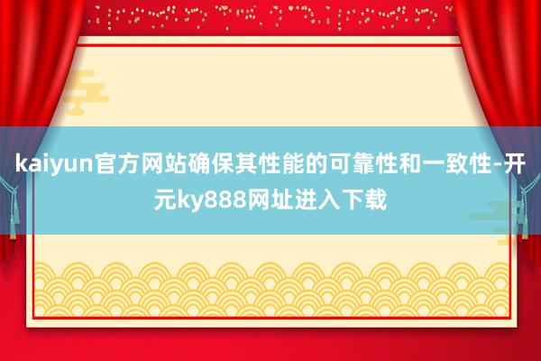 kaiyun官方网站确保其性能的可靠性和一致性-开元ky888网址进入下载