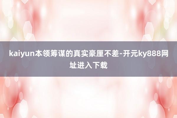 kaiyun本领筹谋的真实豪厘不差-开元ky888网址进入下载