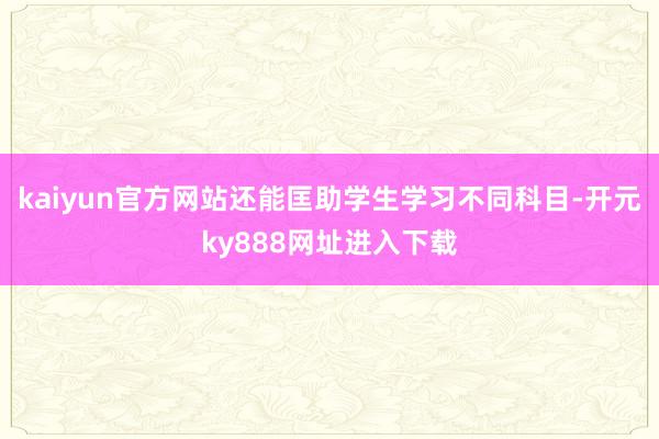 kaiyun官方网站还能匡助学生学习不同科目-开元ky888网址进入下载