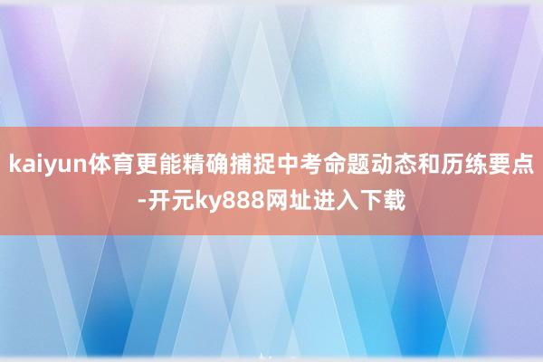 kaiyun体育更能精确捕捉中考命题动态和历练要点-开元ky888网址进入下载
