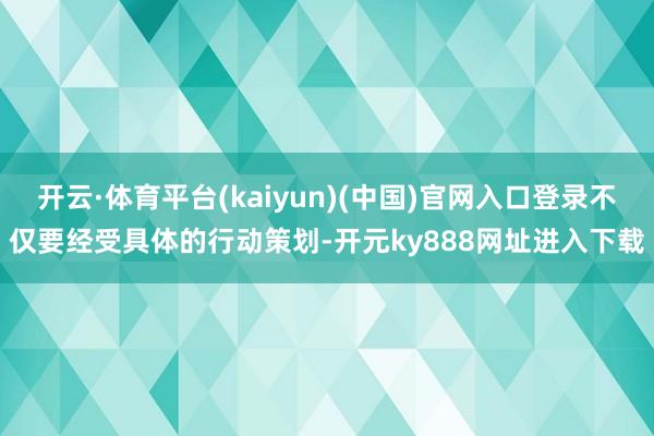 开云·体育平台(kaiyun)(中国)官网入口登录不仅要经受具体的行动策划-开元ky888网址进入下载