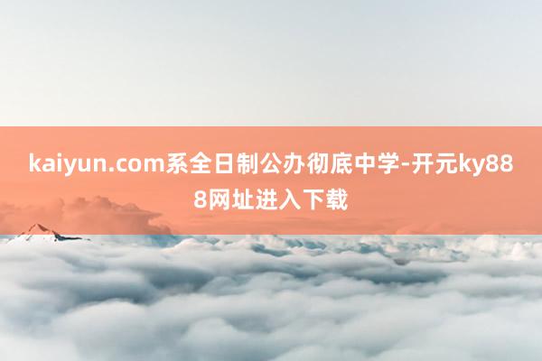 kaiyun.com系全日制公办彻底中学-开元ky888网址进入下载