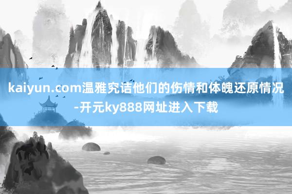 kaiyun.com温雅究诘他们的伤情和体魄还原情况-开元ky888网址进入下载