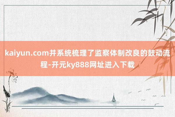 kaiyun.com并系统梳理了监察体制改良的鼓动流程-开元ky888网址进入下载