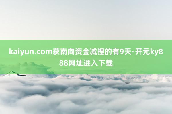 kaiyun.com获南向资金减捏的有9天-开元ky888网址进入下载