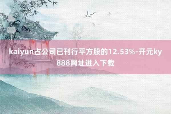 kaiyun占公司已刊行平方股的12.53%-开元ky888网址进入下载
