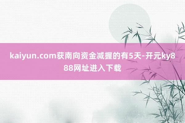 kaiyun.com获南向资金减握的有5天-开元ky888网址进入下载