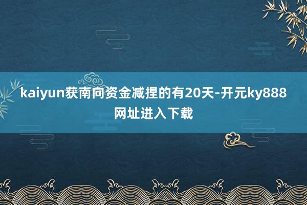 kaiyun获南向资金减捏的有20天-开元ky888网址进入下载