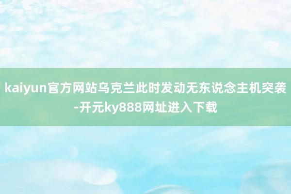 kaiyun官方网站乌克兰此时发动无东说念主机突袭-开元ky888网址进入下载