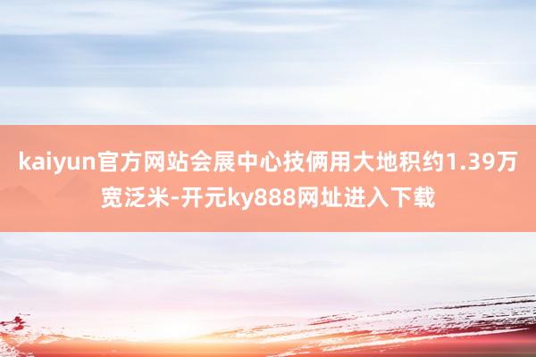 kaiyun官方网站会展中心技俩用大地积约1.39万宽泛米-开元ky888网址进入下载