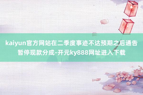 kaiyun官方网站在二季度事迹不达预期之后通告暂停现款分成-开元ky888网址进入下载