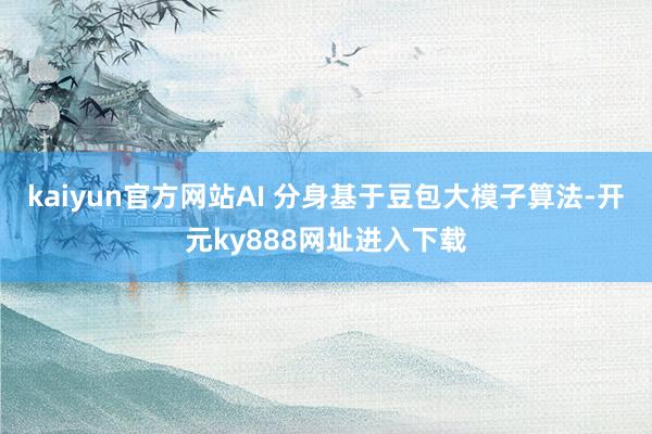 kaiyun官方网站AI 分身基于豆包大模子算法-开元ky888网址进入下载