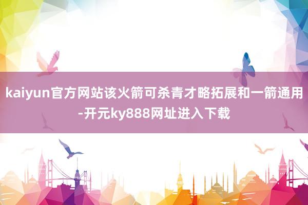 kaiyun官方网站该火箭可杀青才略拓展和一箭通用-开元ky888网址进入下载
