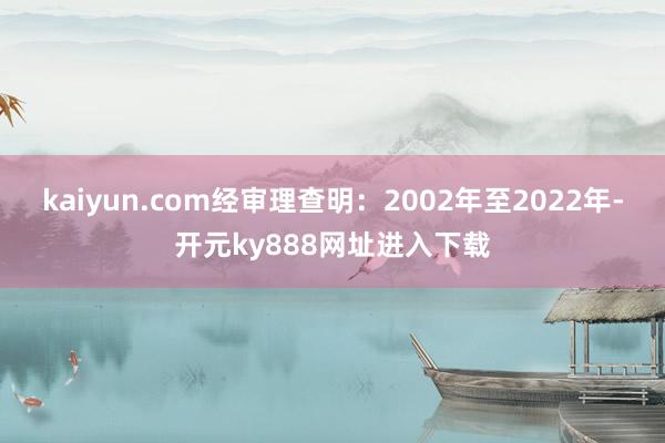 kaiyun.com经审理查明：2002年至2022年-开元ky888网址进入下载
