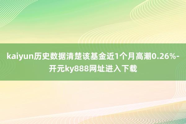 kaiyun历史数据清楚该基金近1个月高潮0.26%-开元ky888网址进入下载