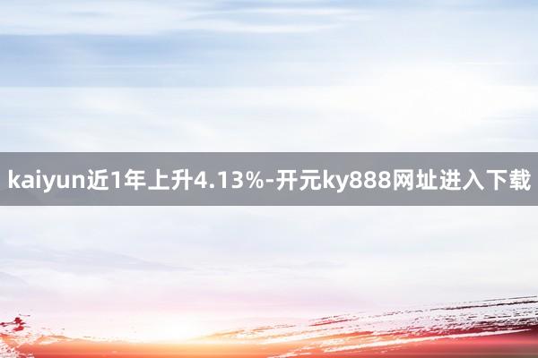 kaiyun近1年上升4.13%-开元ky888网址进入下载