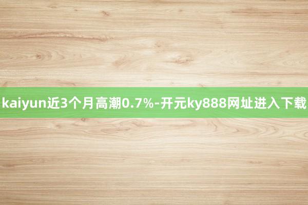 kaiyun近3个月高潮0.7%-开元ky888网址进入下载