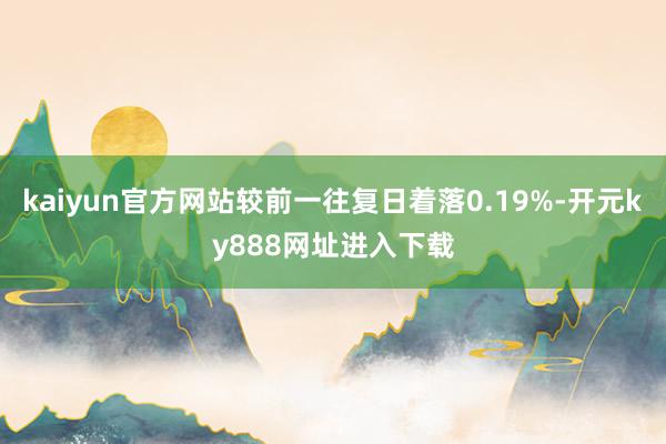 kaiyun官方网站较前一往复日着落0.19%-开元ky888网址进入下载